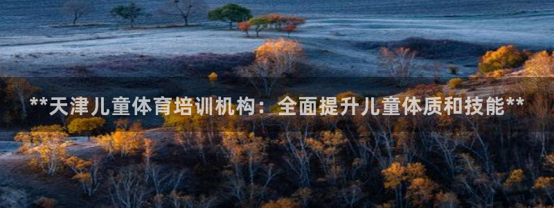 耀世平台云 411o31 耀世：**天津儿童体育培训