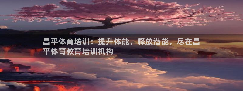 耀世娱乐软件下载：昌平体育培训：提升体能，释放潜能，