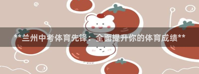 耀世娱乐安全吗：**兰州中考体育先锋：全面提升你的体