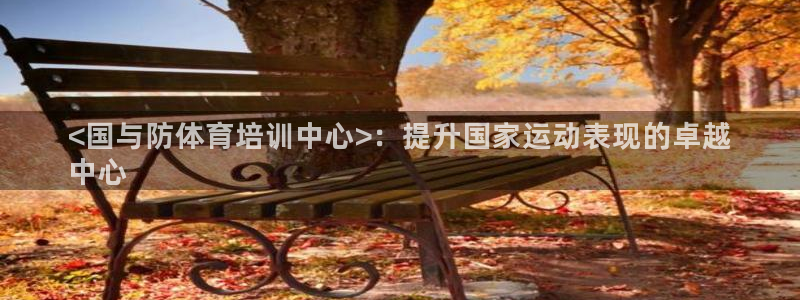 耀世娱乐联3.7.9.9.7 主管：<国与防体育培训