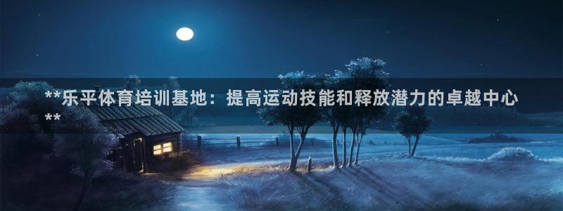 耀世平台：**乐平体育培训基地：提高运动技能和释放潜