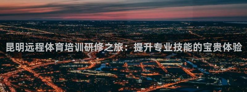 耀世娱乐如何登录平台号：昆明远程体育培训研修之旅：提