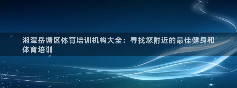 耀世平台代理怎么样可靠吗：湘潭岳塘区体育培训机构大全