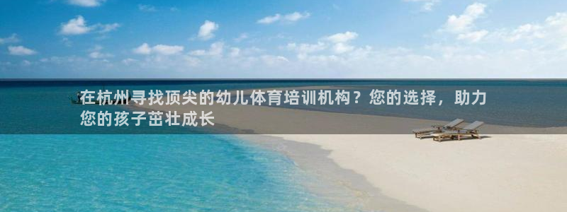 耀世平台开户流程图：在杭州寻找顶尖的幼儿体育培训机构