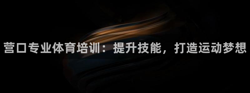 耀世平台卜6.7.5.1.3.8：营口专业体育培训：