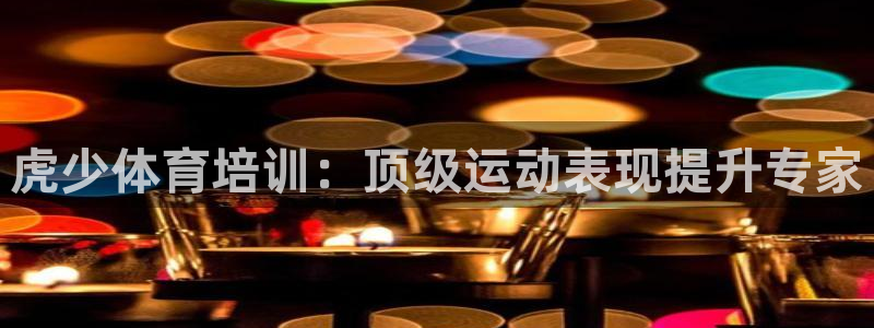 耀世平台登录地址在哪：虎少体育培训：顶级运动表现提升专家