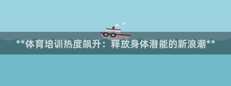 耀世平台注册步骤：**体育培训热度飙升：释放身体潜能