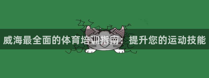 耀世娱乐平台巴7O777：威海最全面的体育培训指南：