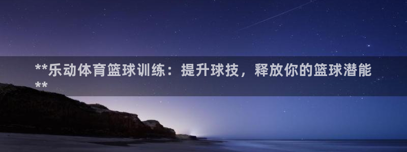 耀世娱乐总代理电话：**乐动体育篮球训练：提升球技，