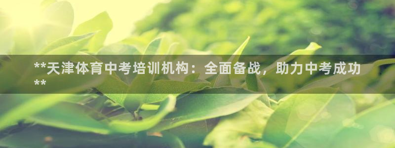 耀世娱乐安全吗可靠吗：**天津体育中考培训机构：全面备战，助
