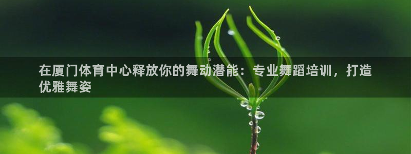 耀世兵权：在厦门体育中心释放你的舞动潜能：专业舞蹈培