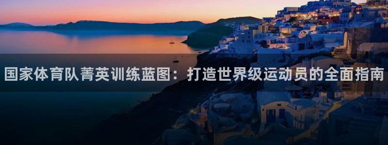 耀世平台管 5O6917 耀世：国家体育队菁英训练蓝图：打造