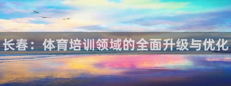 耀世娱乐平台官网入口：长春：体育培训领域的全面升级与优化