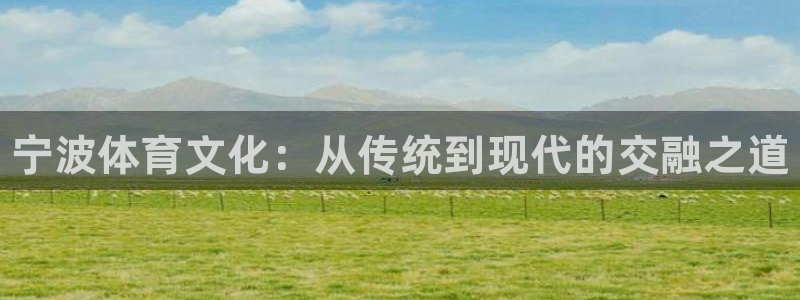耀世娱乐老板是谁：宁波体育文化：从传统到现代的交融之道